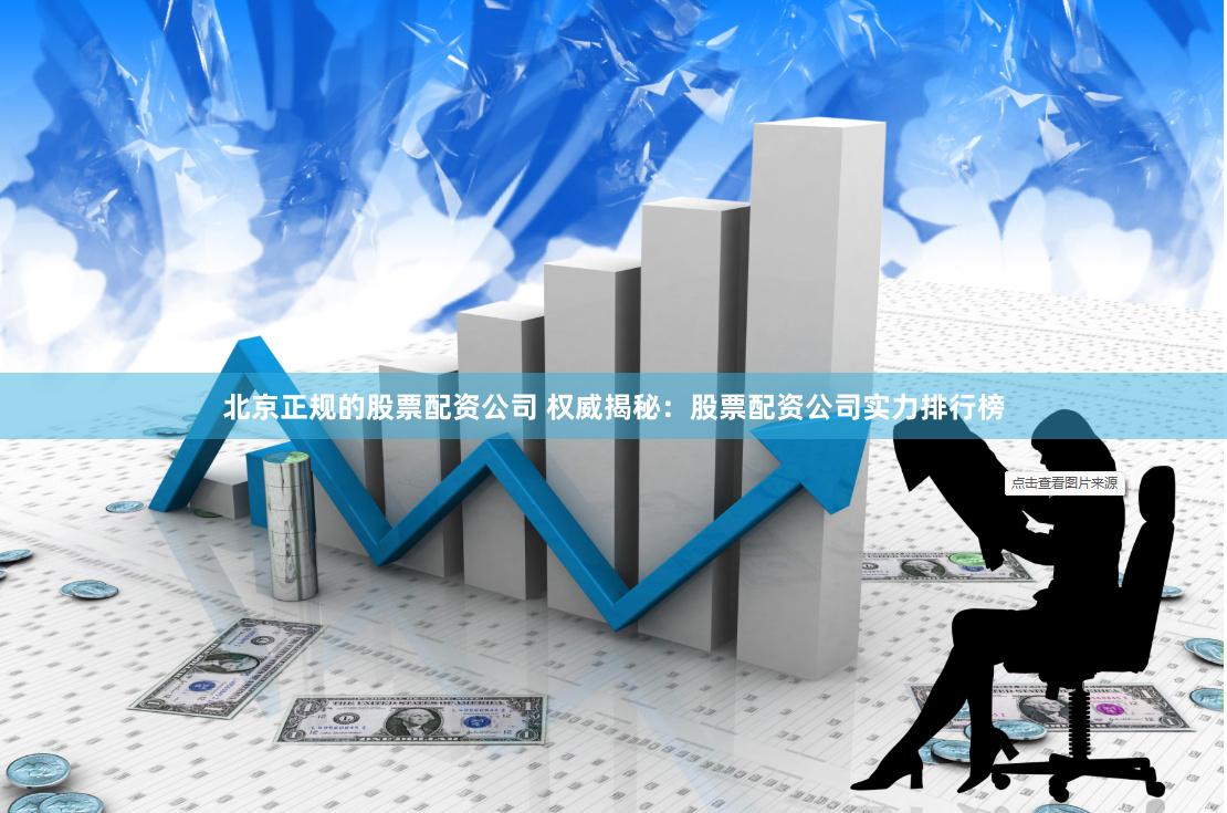 北京正规的股票配资公司 权威揭秘：股票配资公司实力排行榜