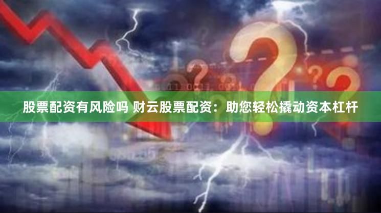 股票配资有风险吗 财云股票配资：助您轻松撬动资本杠杆