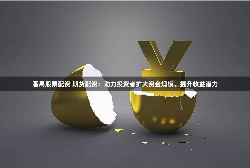 番禺股票配资 期货配资：助力投资者扩大资金规模，提升收益潜力