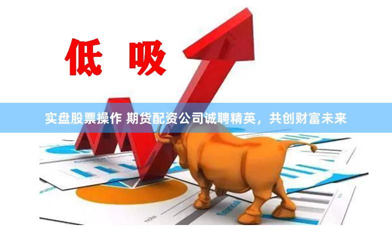 实盘股票操作 期货配资公司诚聘精英，共创财富未来