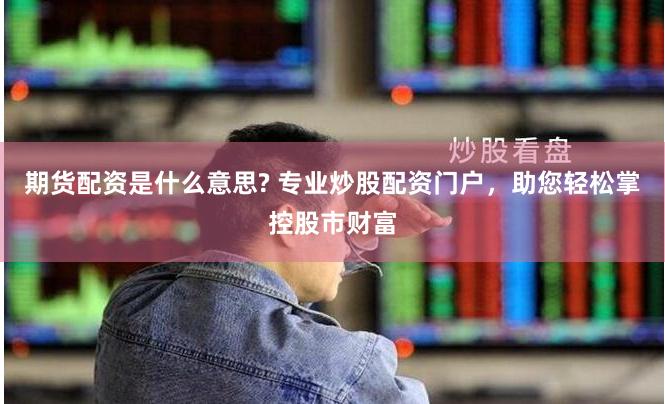 期货配资是什么意思? 专业炒股配资门户，助您轻松掌控股市财富