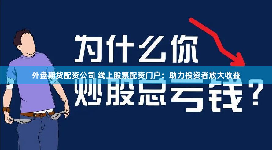 外盘期货配资公司 线上股票配资门户：助力投资者放大收益
