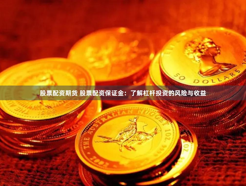 股票配资期货 股票配资保证金：了解杠杆投资的风险与收益