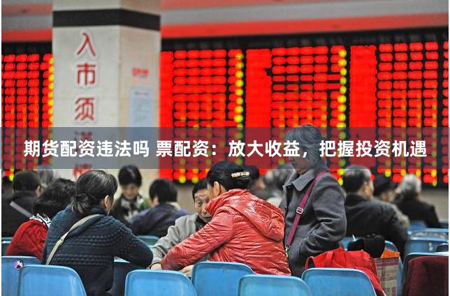 期货配资违法吗 票配资：放大收益，把握投资机遇
