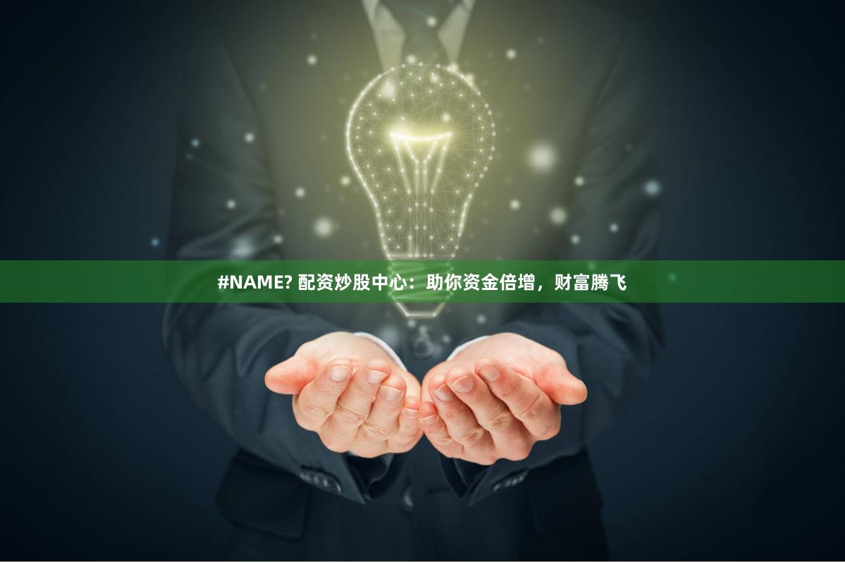 #NAME? 配资炒股中心：助你资金倍增，财富腾飞