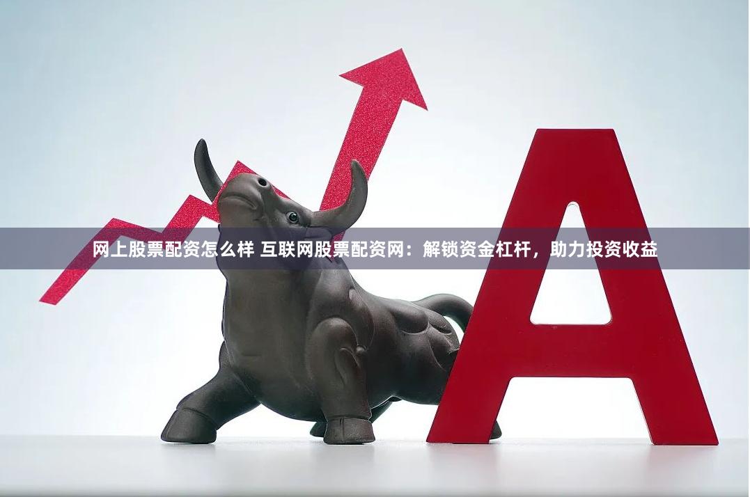 网上股票配资怎么样 互联网股票配资网：解锁资金杠杆，助力投资收益
