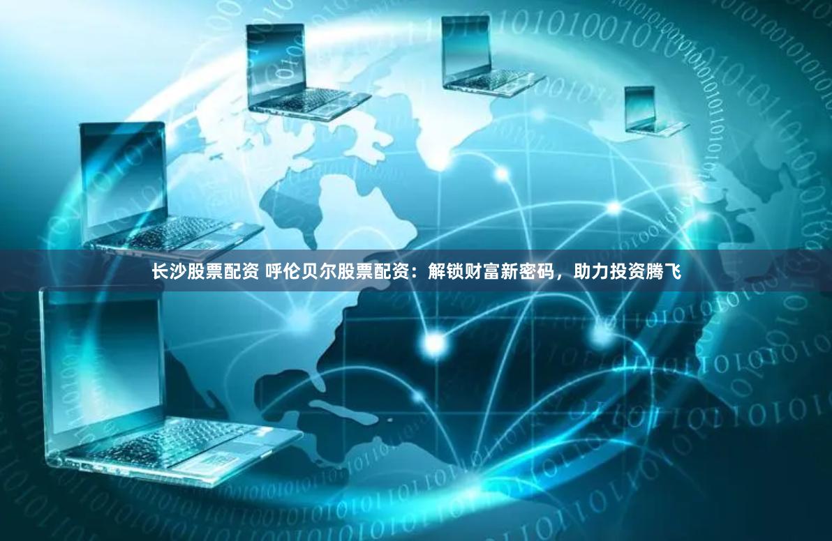 长沙股票配资 呼伦贝尔股票配资：解锁财富新密码，助力投资腾飞
