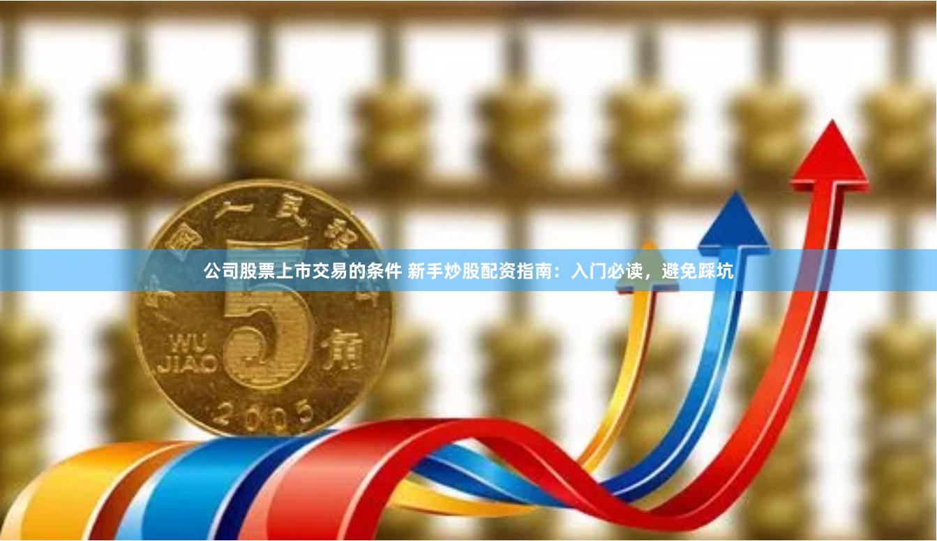 公司股票上市交易的条件 新手炒股配资指南：入门必读，避免踩坑
