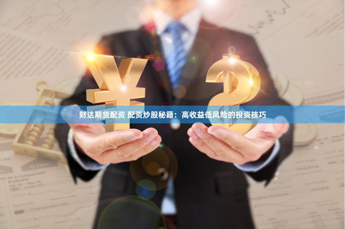 财达期货配资 配资炒股秘籍：高收益低风险的投资技巧
