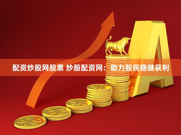 配资炒股网股票 炒股配资网：助力股民稳健获利