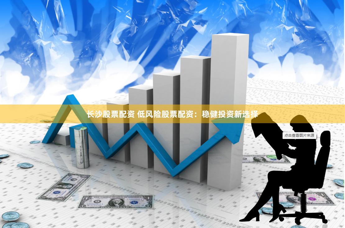 长沙股票配资 低风险股票配资：稳健投资新选择