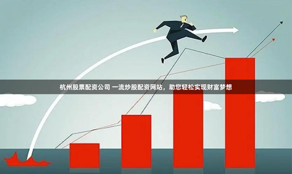 杭州股票配资公司 一流炒股配资网站，助您轻松实现财富梦想