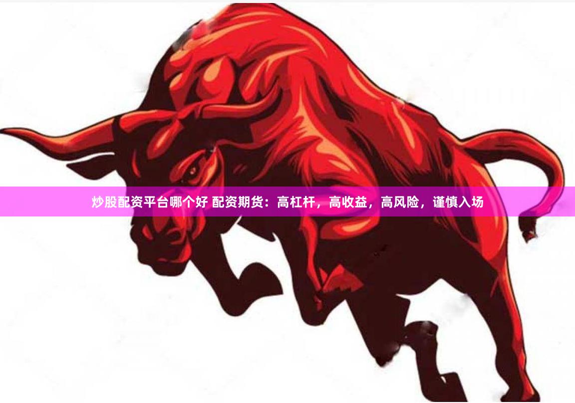 炒股配资平台哪个好 配资期货：高杠杆，高收益，高风险，谨慎入场