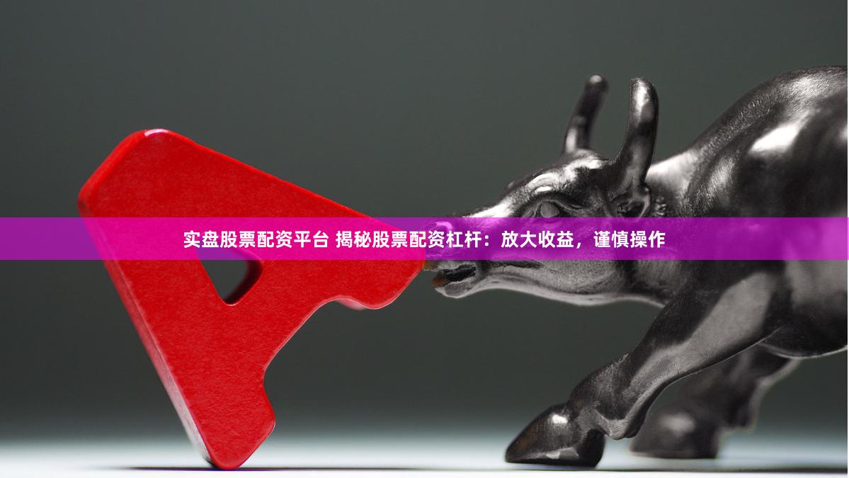 实盘股票配资平台 揭秘股票配资杠杆：放大收益，谨慎操作