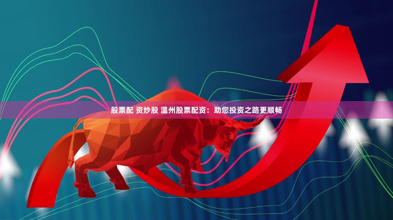 股票配 资炒股 温州股票配资：助您投资之路更顺畅