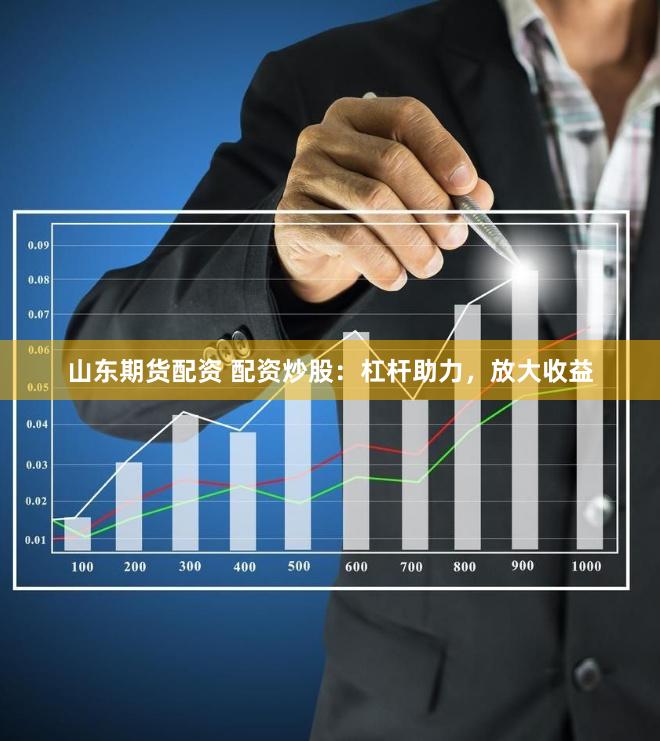 山东期货配资 配资炒股：杠杆助力，放大收益