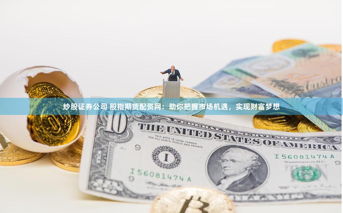 炒股证券公司 股指期货配资网：助你把握市场机遇，实现财富梦想