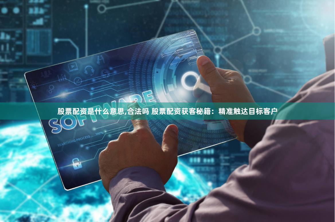 股票配资是什么意思,合法吗 股票配资获客秘籍：精准触达目标客户