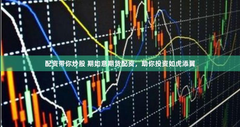 配资带你炒股 期如意期货配资，助你投资如虎添翼