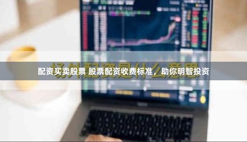 配资买卖股票 股票配资收费标准，助你明智投资