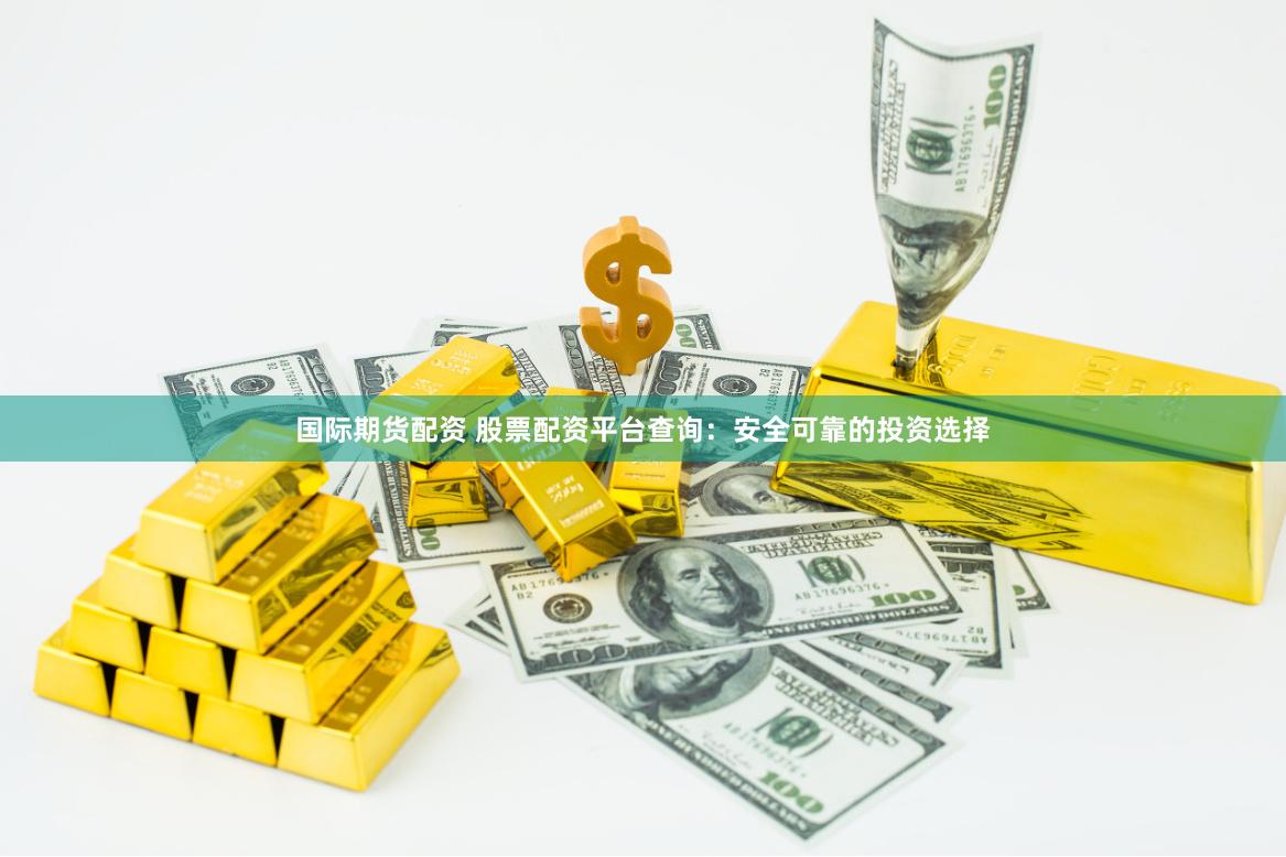 国际期货配资 股票配资平台查询：安全可靠的投资选择