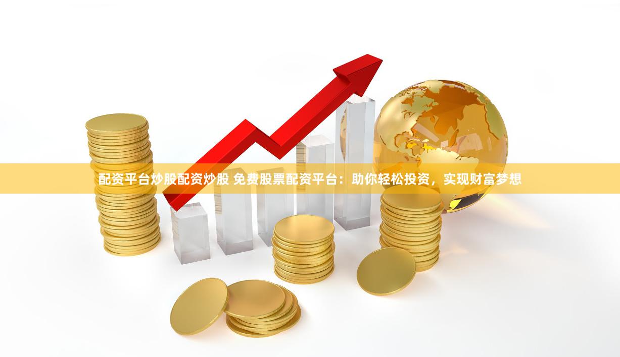 配资平台炒股配资炒股 免费股票配资平台：助你轻松投资，实现财富梦想