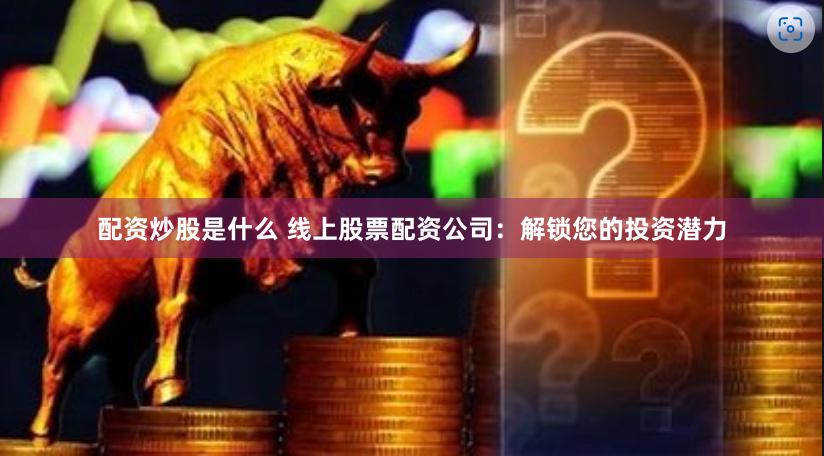 配资炒股是什么 线上股票配资公司：解锁您的投资潜力