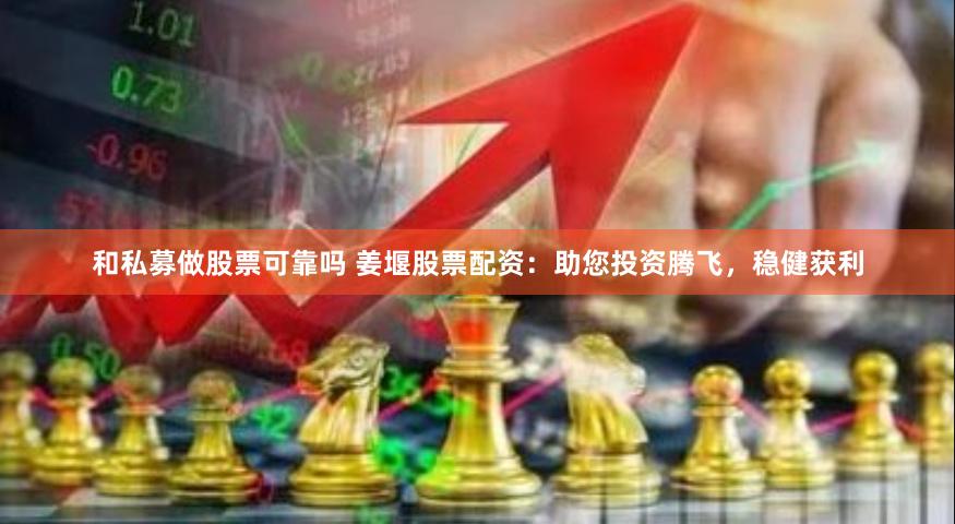 和私募做股票可靠吗 姜堰股票配资：助您投资腾飞，稳健获利
