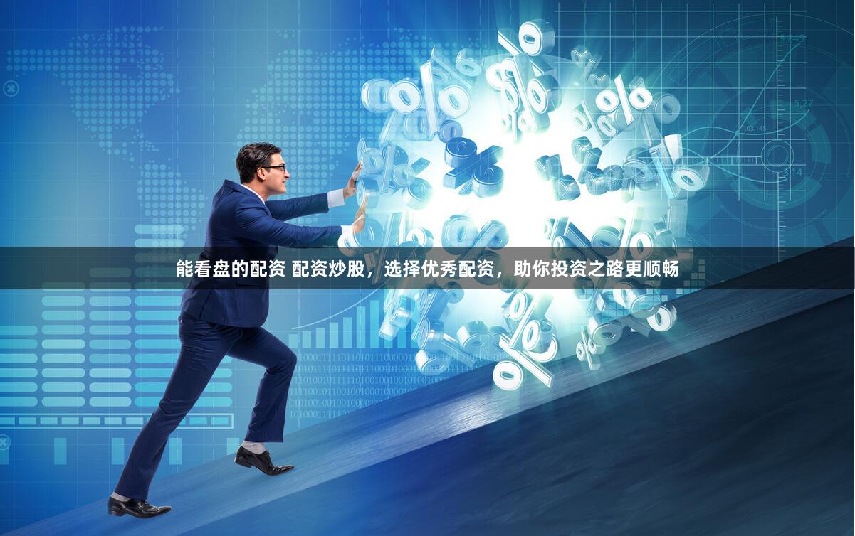 能看盘的配资 配资炒股，选择优秀配资，助你投资之路更顺畅