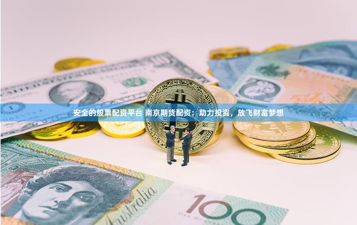 安全的股票配资平台 南京期货配资：助力投资，放飞财富梦想