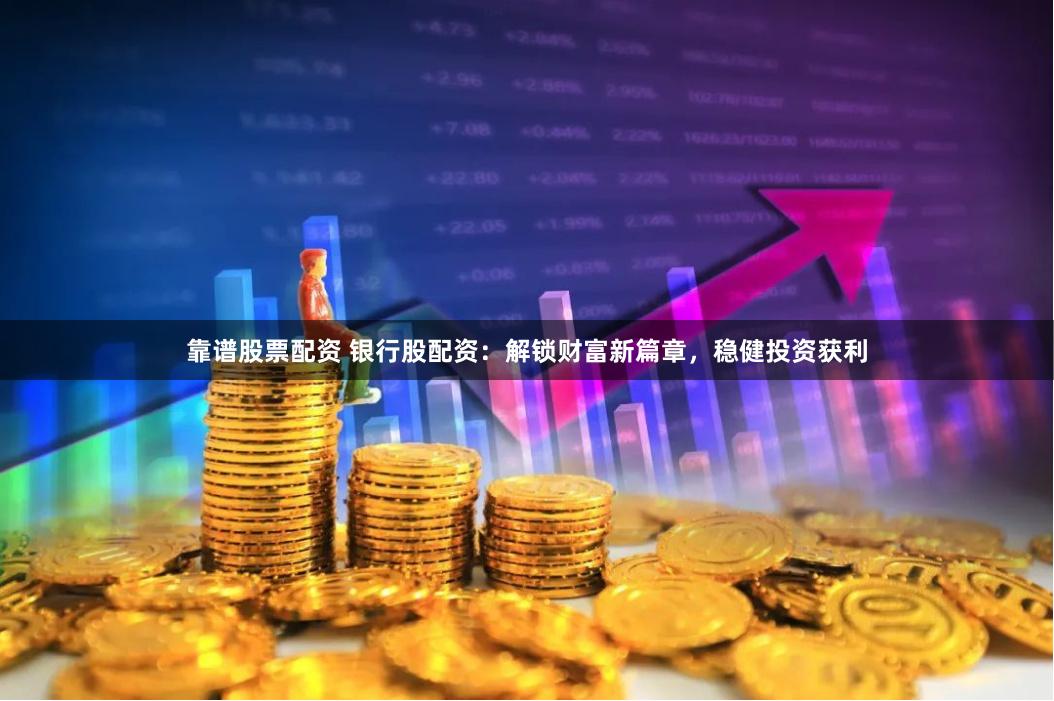 靠谱股票配资 银行股配资：解锁财富新篇章，稳健投资获利