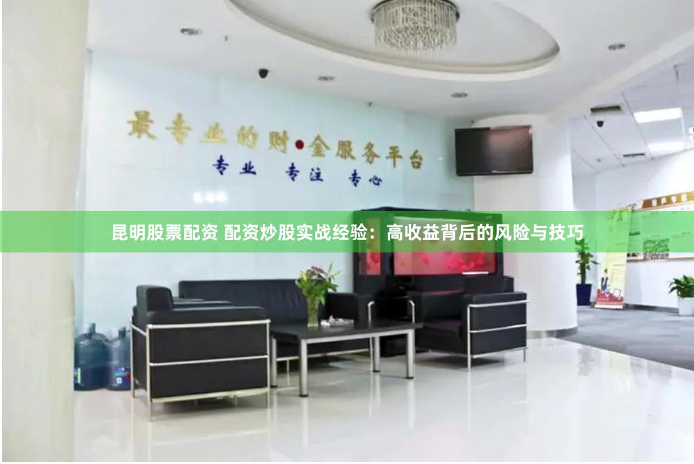 昆明股票配资 配资炒股实战经验：高收益背后的风险与技巧