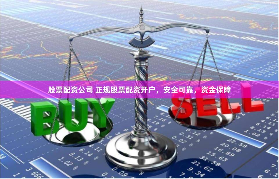 股票配资公司 正规股票配资开户，安全可靠，资金保障