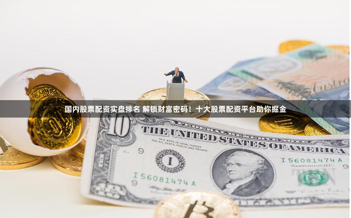 国内股票配资实盘排名 解锁财富密码！十大股票配资平台助你掘金