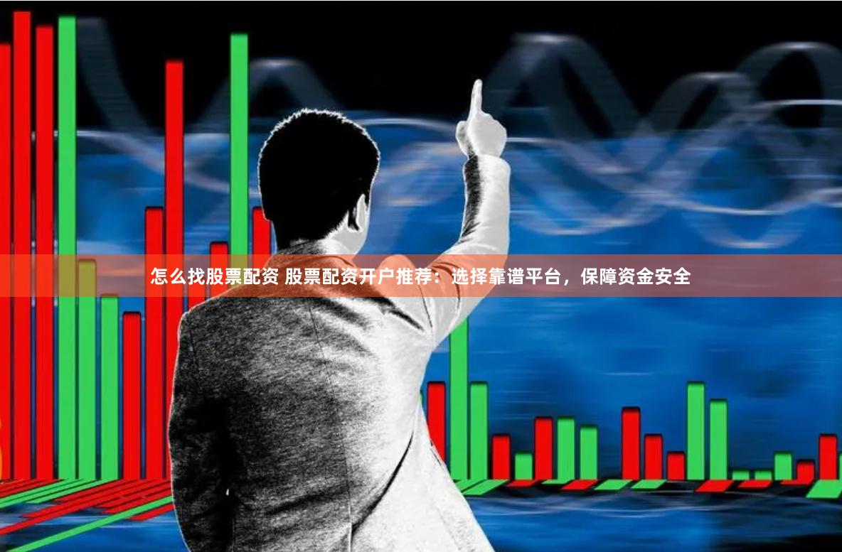 怎么找股票配资 股票配资开户推荐：选择靠谱平台，保障资金安全
