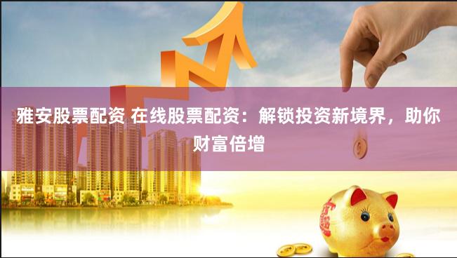 雅安股票配资 在线股票配资：解锁投资新境界，助你财富倍增