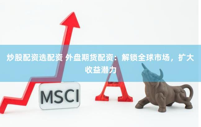 炒股配资选配资 外盘期货配资：解锁全球市场，扩大收益潜力
