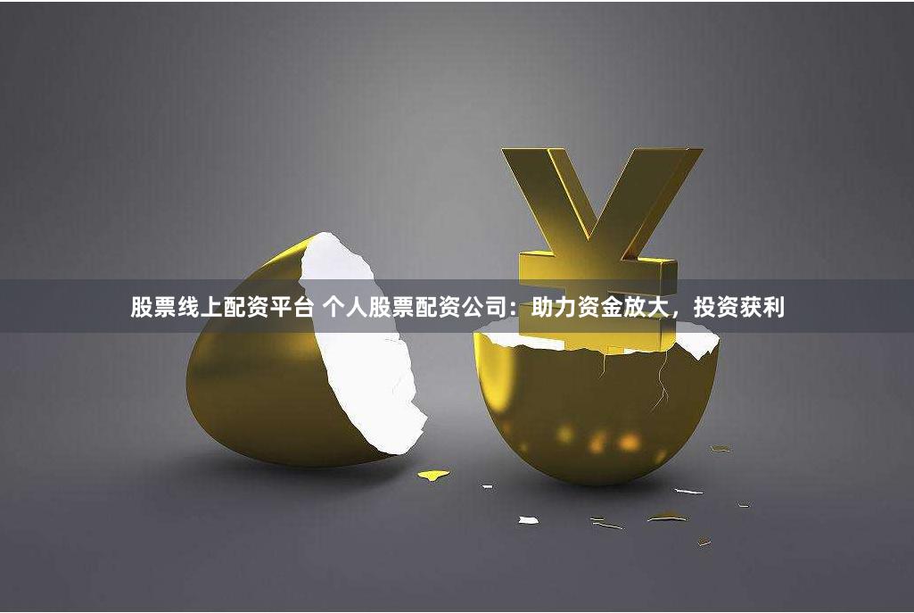 股票线上配资平台 个人股票配资公司：助力资金放大，投资获利
