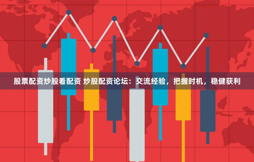 股票配资炒股看配资 炒股配资论坛：交流经验，把握时机，稳健获利