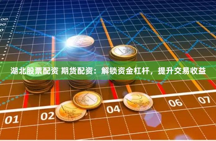 湖北股票配资 期货配资：解锁资金杠杆，提升交易收益
