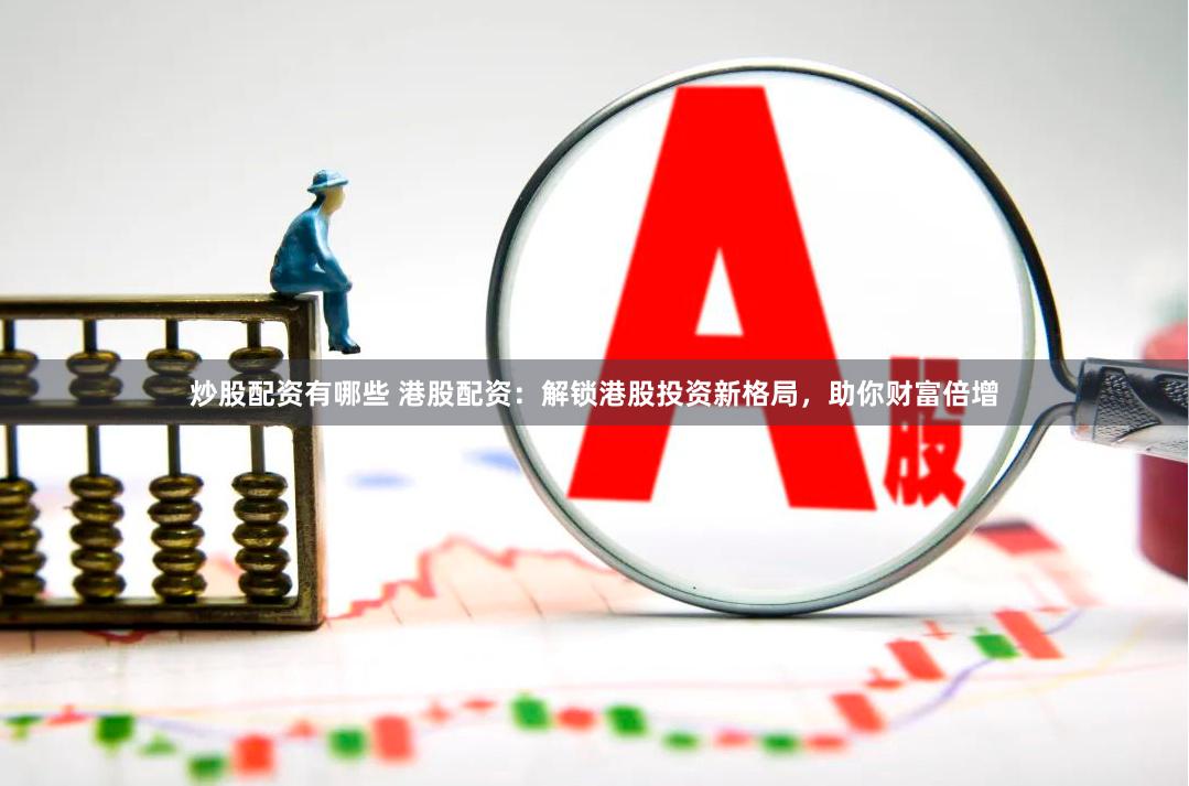 炒股配资有哪些 港股配资：解锁港股投资新格局，助你财富倍增