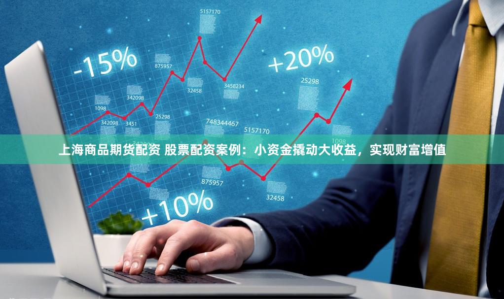上海商品期货配资 股票配资案例：小资金撬动大收益，实现财富增值