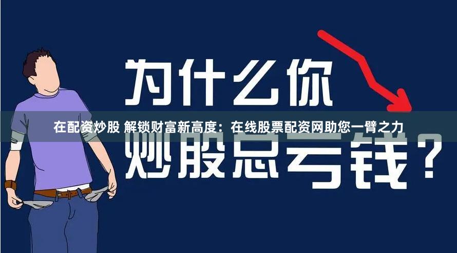 在配资炒股 解锁财富新高度：在线股票配资网助您一臂之力